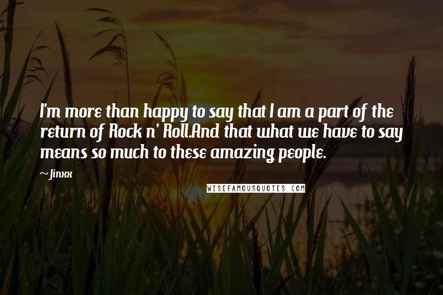 Jinxx Quotes: I'm more than happy to say that I am a part of the return of Rock n' Roll.And that what we have to say means so much to these amazing people.