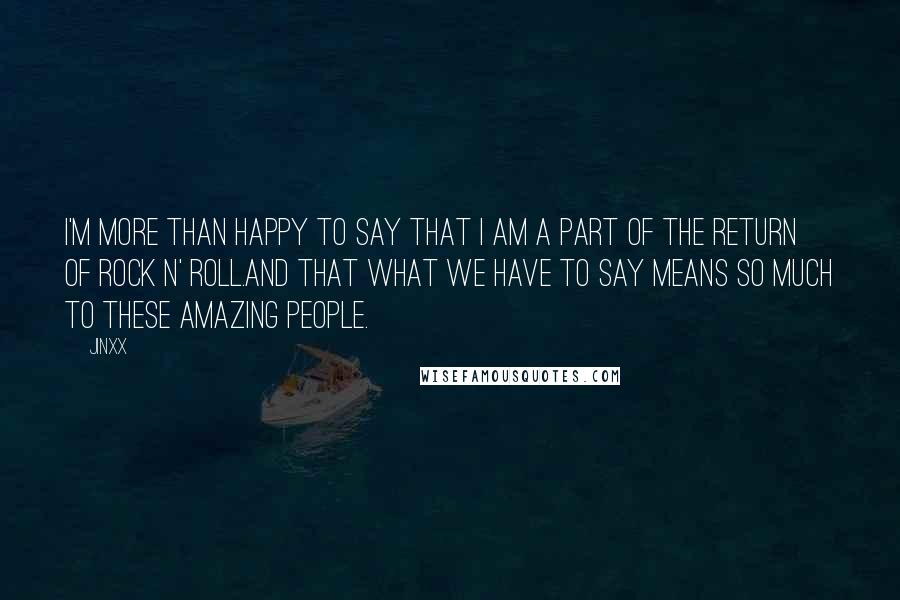 Jinxx Quotes: I'm more than happy to say that I am a part of the return of Rock n' Roll.And that what we have to say means so much to these amazing people.