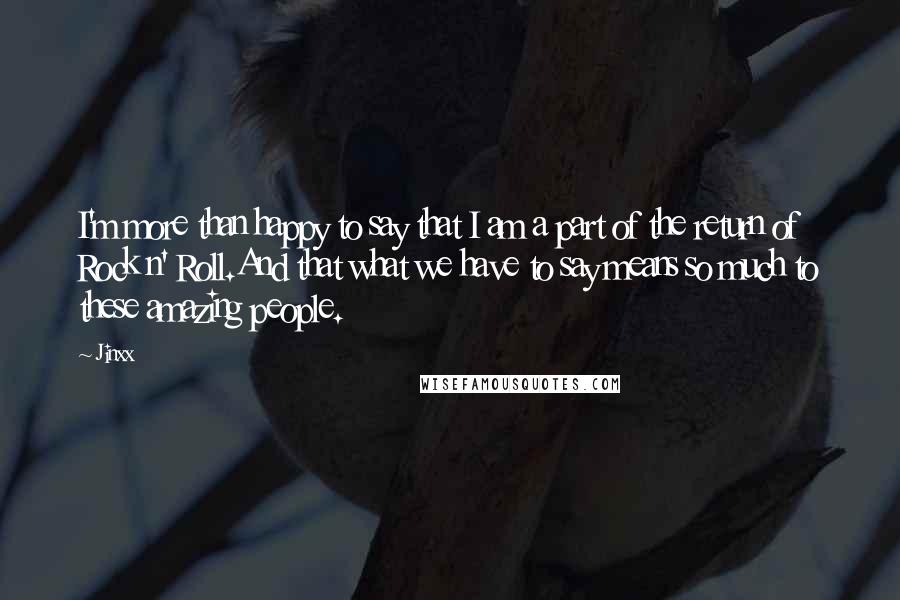 Jinxx Quotes: I'm more than happy to say that I am a part of the return of Rock n' Roll.And that what we have to say means so much to these amazing people.