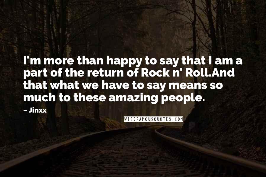Jinxx Quotes: I'm more than happy to say that I am a part of the return of Rock n' Roll.And that what we have to say means so much to these amazing people.