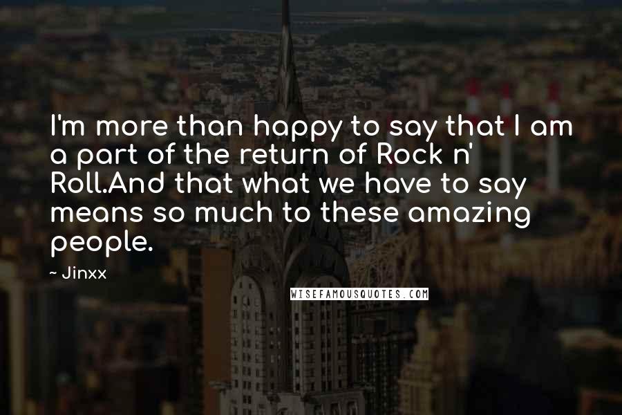Jinxx Quotes: I'm more than happy to say that I am a part of the return of Rock n' Roll.And that what we have to say means so much to these amazing people.