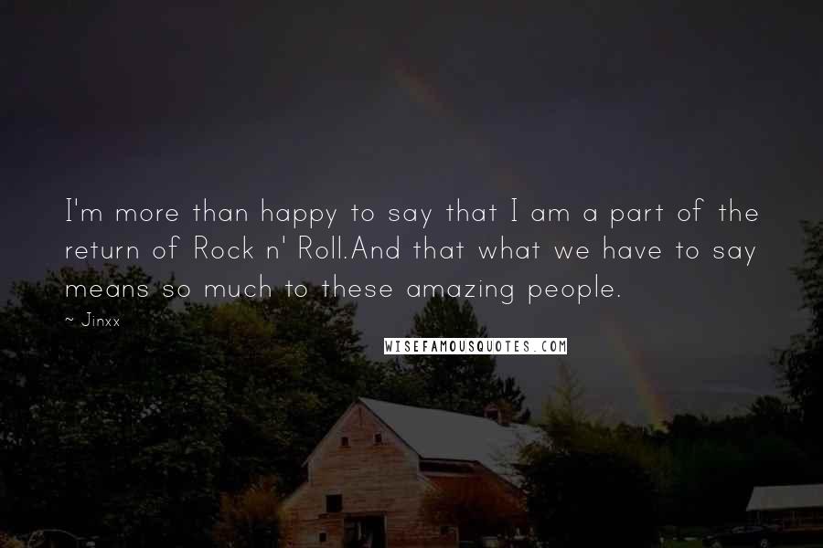 Jinxx Quotes: I'm more than happy to say that I am a part of the return of Rock n' Roll.And that what we have to say means so much to these amazing people.