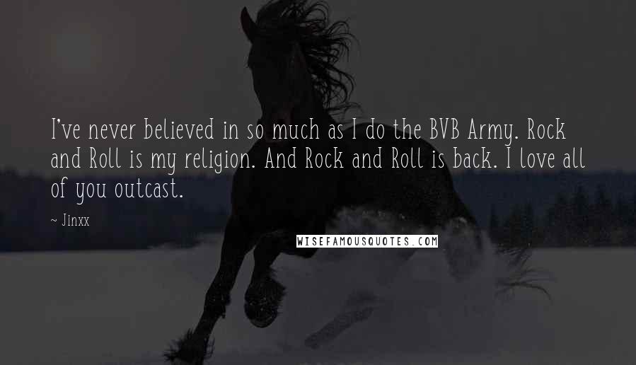 Jinxx Quotes: I've never believed in so much as I do the BVB Army. Rock and Roll is my religion. And Rock and Roll is back. I love all of you outcast.