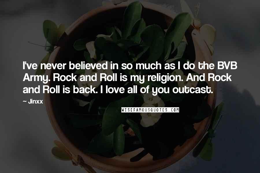Jinxx Quotes: I've never believed in so much as I do the BVB Army. Rock and Roll is my religion. And Rock and Roll is back. I love all of you outcast.
