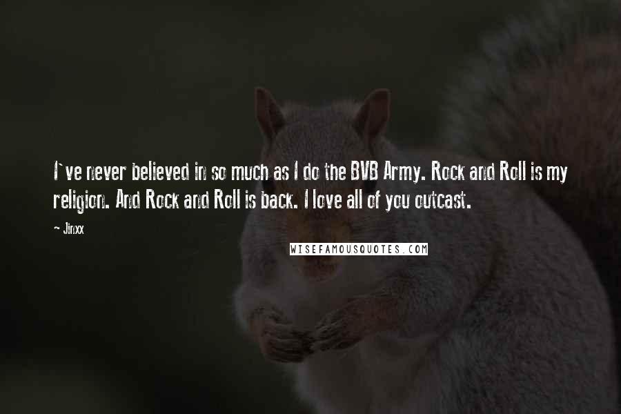 Jinxx Quotes: I've never believed in so much as I do the BVB Army. Rock and Roll is my religion. And Rock and Roll is back. I love all of you outcast.