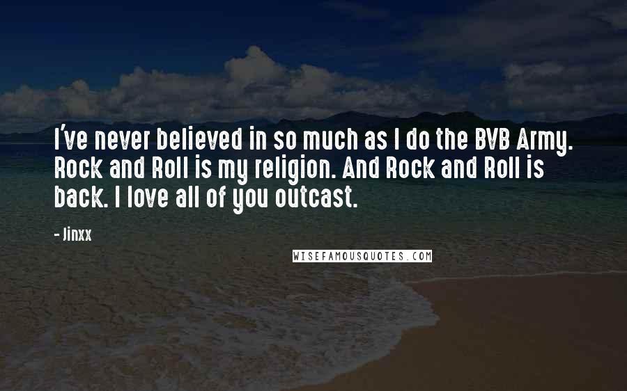 Jinxx Quotes: I've never believed in so much as I do the BVB Army. Rock and Roll is my religion. And Rock and Roll is back. I love all of you outcast.