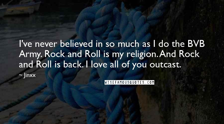 Jinxx Quotes: I've never believed in so much as I do the BVB Army. Rock and Roll is my religion. And Rock and Roll is back. I love all of you outcast.