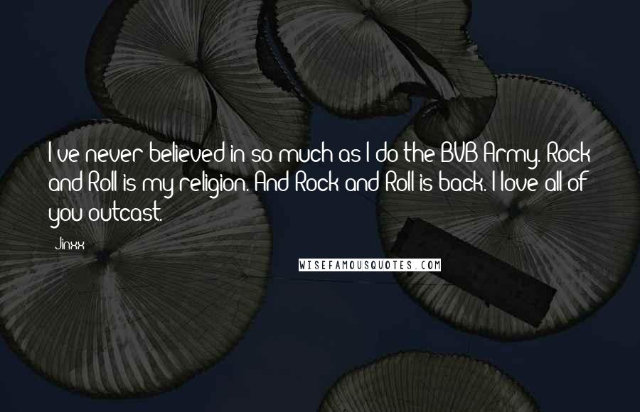 Jinxx Quotes: I've never believed in so much as I do the BVB Army. Rock and Roll is my religion. And Rock and Roll is back. I love all of you outcast.