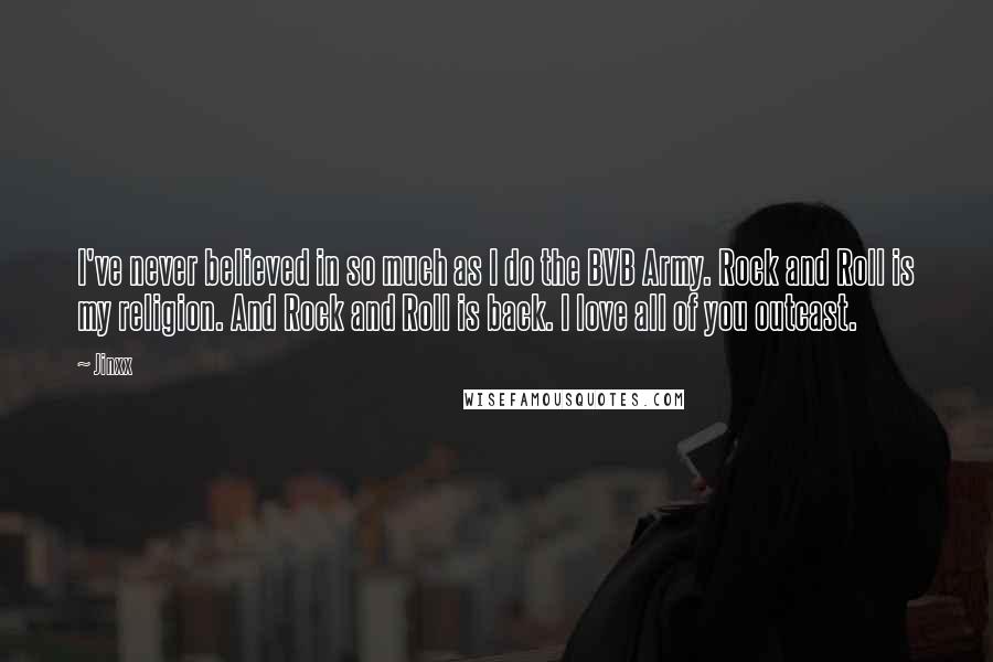 Jinxx Quotes: I've never believed in so much as I do the BVB Army. Rock and Roll is my religion. And Rock and Roll is back. I love all of you outcast.