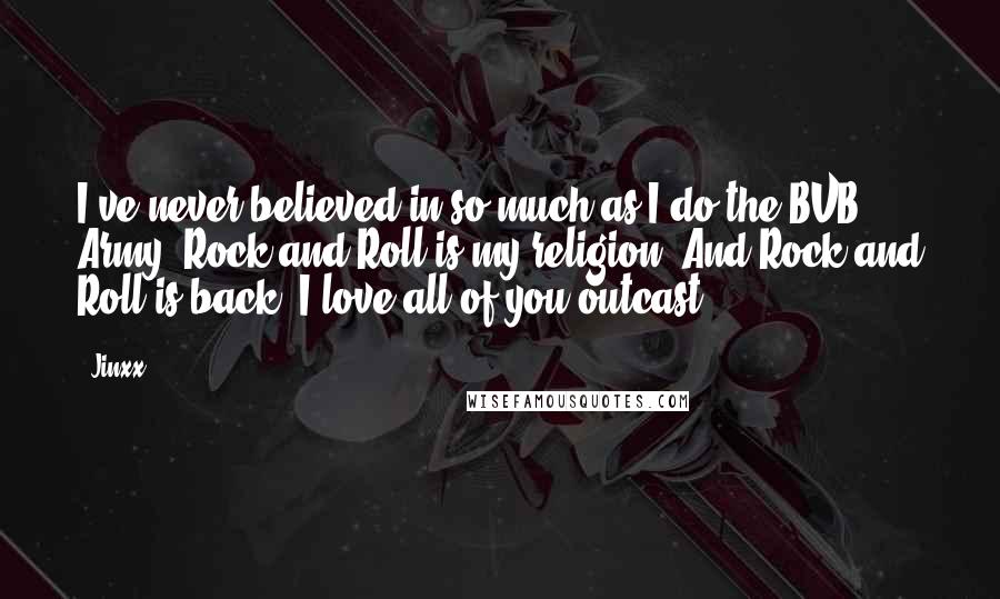 Jinxx Quotes: I've never believed in so much as I do the BVB Army. Rock and Roll is my religion. And Rock and Roll is back. I love all of you outcast.