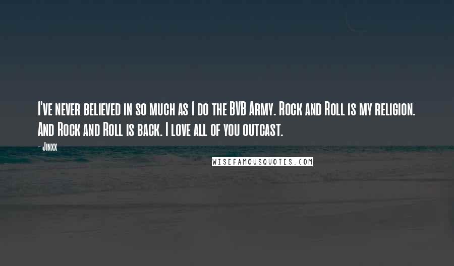 Jinxx Quotes: I've never believed in so much as I do the BVB Army. Rock and Roll is my religion. And Rock and Roll is back. I love all of you outcast.