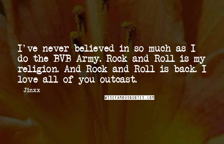 Jinxx Quotes: I've never believed in so much as I do the BVB Army. Rock and Roll is my religion. And Rock and Roll is back. I love all of you outcast.