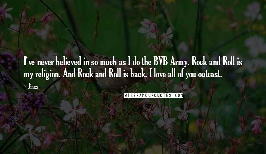 Jinxx Quotes: I've never believed in so much as I do the BVB Army. Rock and Roll is my religion. And Rock and Roll is back. I love all of you outcast.