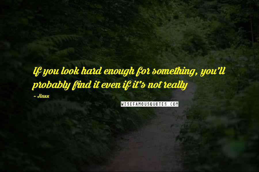Jinxx Quotes: If you look hard enough for something, you'll probably find it even if it's not really