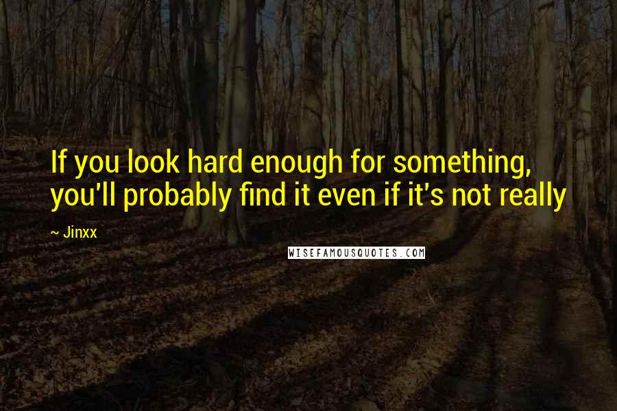 Jinxx Quotes: If you look hard enough for something, you'll probably find it even if it's not really