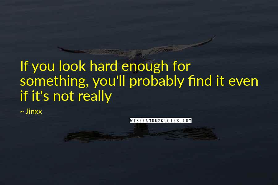 Jinxx Quotes: If you look hard enough for something, you'll probably find it even if it's not really