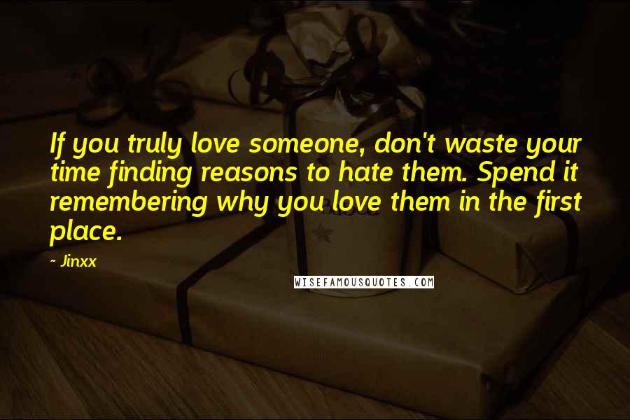 Jinxx Quotes: If you truly love someone, don't waste your time finding reasons to hate them. Spend it remembering why you love them in the first place.