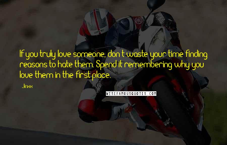 Jinxx Quotes: If you truly love someone, don't waste your time finding reasons to hate them. Spend it remembering why you love them in the first place.