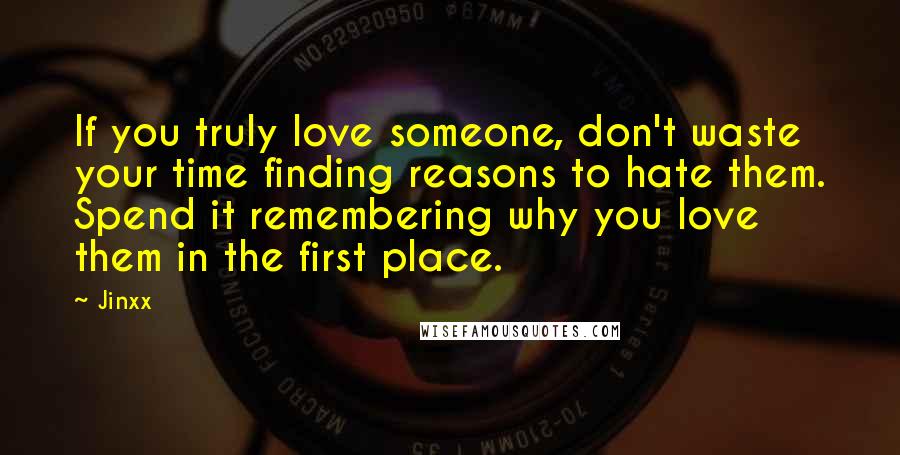 Jinxx Quotes: If you truly love someone, don't waste your time finding reasons to hate them. Spend it remembering why you love them in the first place.