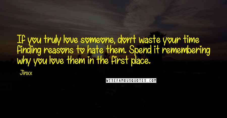 Jinxx Quotes: If you truly love someone, don't waste your time finding reasons to hate them. Spend it remembering why you love them in the first place.