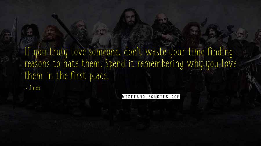 Jinxx Quotes: If you truly love someone, don't waste your time finding reasons to hate them. Spend it remembering why you love them in the first place.