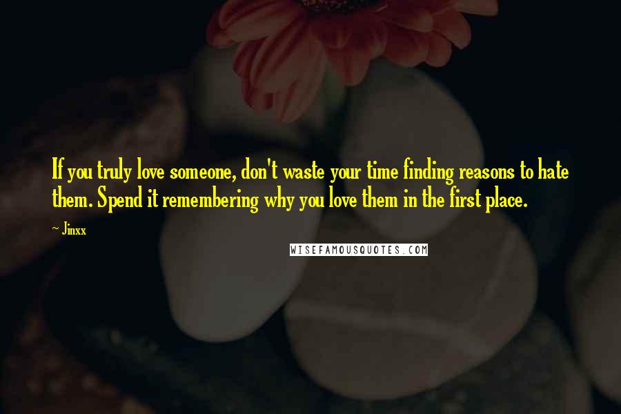 Jinxx Quotes: If you truly love someone, don't waste your time finding reasons to hate them. Spend it remembering why you love them in the first place.