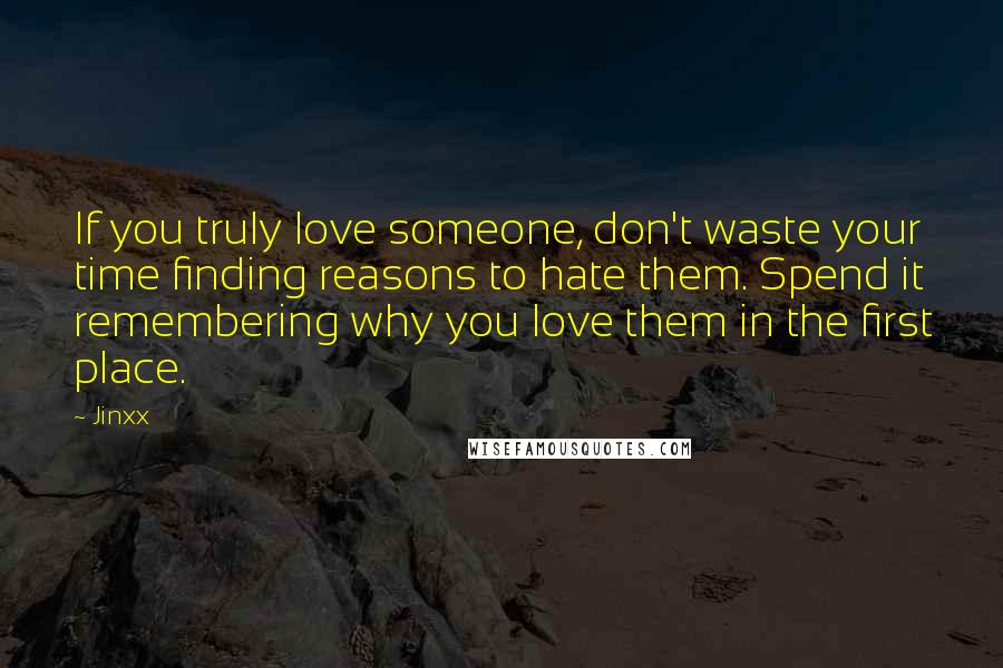 Jinxx Quotes: If you truly love someone, don't waste your time finding reasons to hate them. Spend it remembering why you love them in the first place.