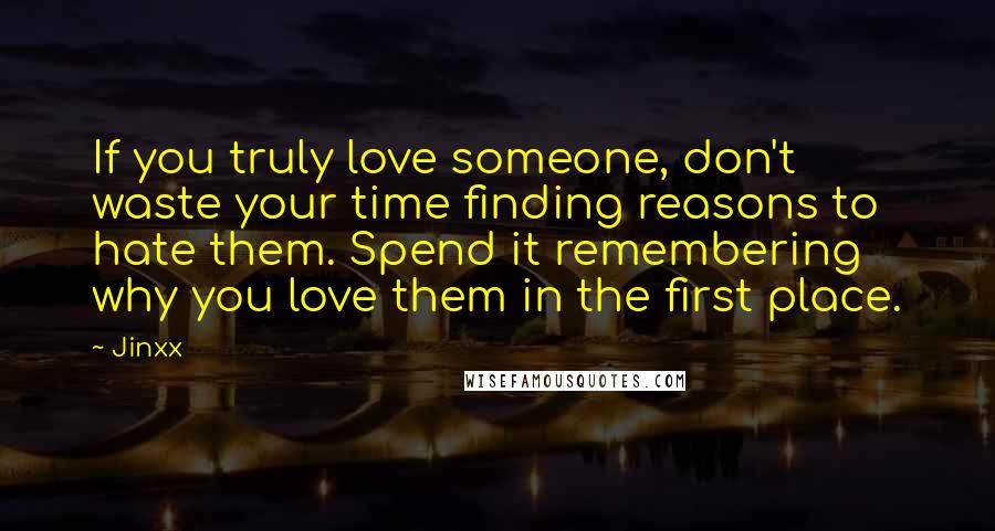 Jinxx Quotes: If you truly love someone, don't waste your time finding reasons to hate them. Spend it remembering why you love them in the first place.