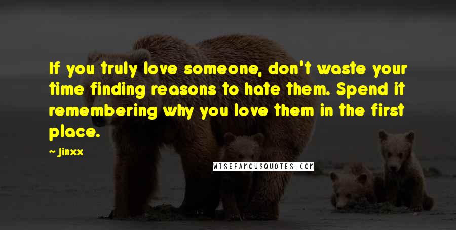 Jinxx Quotes: If you truly love someone, don't waste your time finding reasons to hate them. Spend it remembering why you love them in the first place.