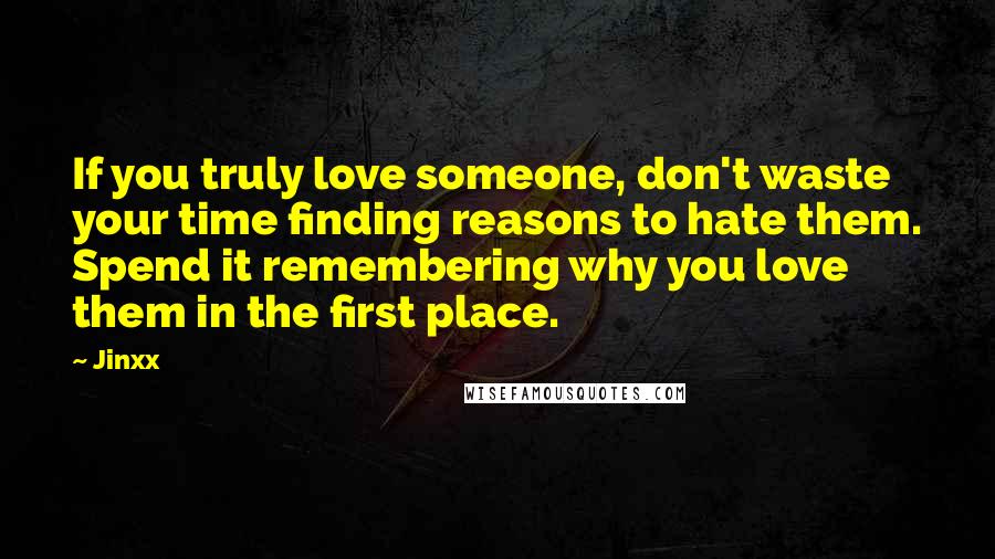 Jinxx Quotes: If you truly love someone, don't waste your time finding reasons to hate them. Spend it remembering why you love them in the first place.