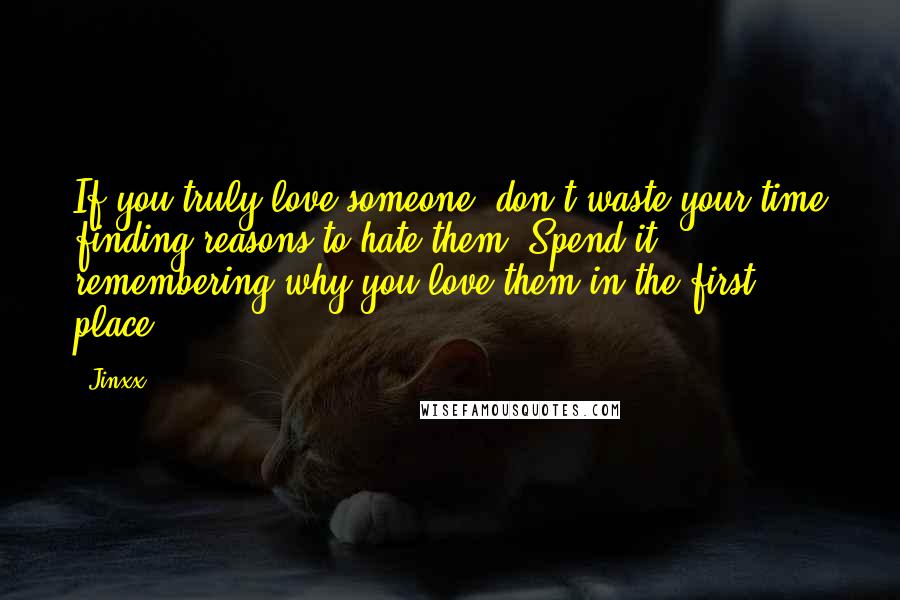 Jinxx Quotes: If you truly love someone, don't waste your time finding reasons to hate them. Spend it remembering why you love them in the first place.