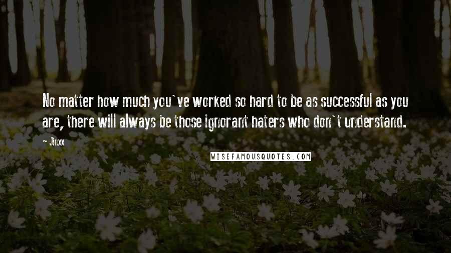 Jinxx Quotes: No matter how much you've worked so hard to be as successful as you are, there will always be those ignorant haters who don't understand.