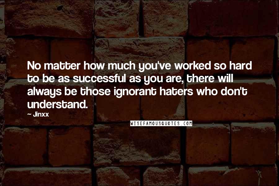 Jinxx Quotes: No matter how much you've worked so hard to be as successful as you are, there will always be those ignorant haters who don't understand.