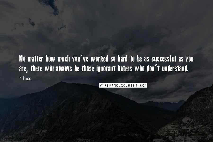 Jinxx Quotes: No matter how much you've worked so hard to be as successful as you are, there will always be those ignorant haters who don't understand.