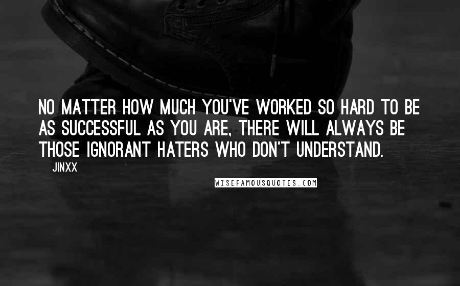 Jinxx Quotes: No matter how much you've worked so hard to be as successful as you are, there will always be those ignorant haters who don't understand.