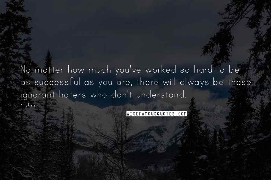 Jinxx Quotes: No matter how much you've worked so hard to be as successful as you are, there will always be those ignorant haters who don't understand.