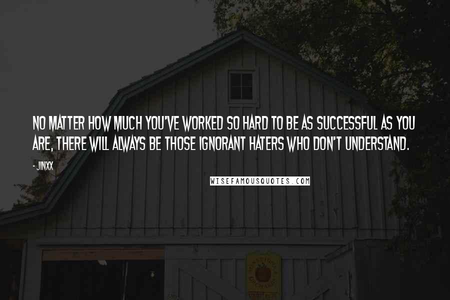 Jinxx Quotes: No matter how much you've worked so hard to be as successful as you are, there will always be those ignorant haters who don't understand.