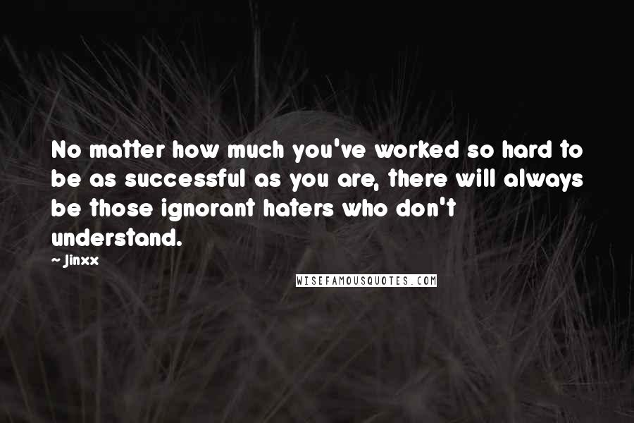 Jinxx Quotes: No matter how much you've worked so hard to be as successful as you are, there will always be those ignorant haters who don't understand.