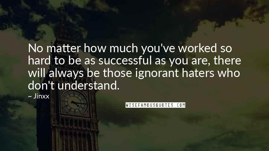 Jinxx Quotes: No matter how much you've worked so hard to be as successful as you are, there will always be those ignorant haters who don't understand.