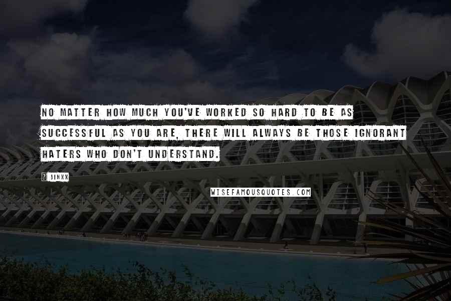 Jinxx Quotes: No matter how much you've worked so hard to be as successful as you are, there will always be those ignorant haters who don't understand.