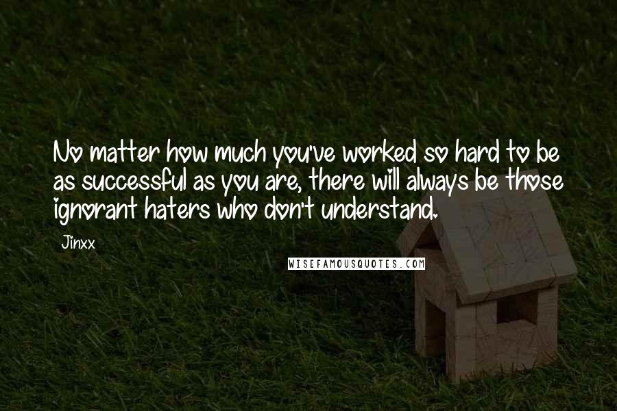 Jinxx Quotes: No matter how much you've worked so hard to be as successful as you are, there will always be those ignorant haters who don't understand.