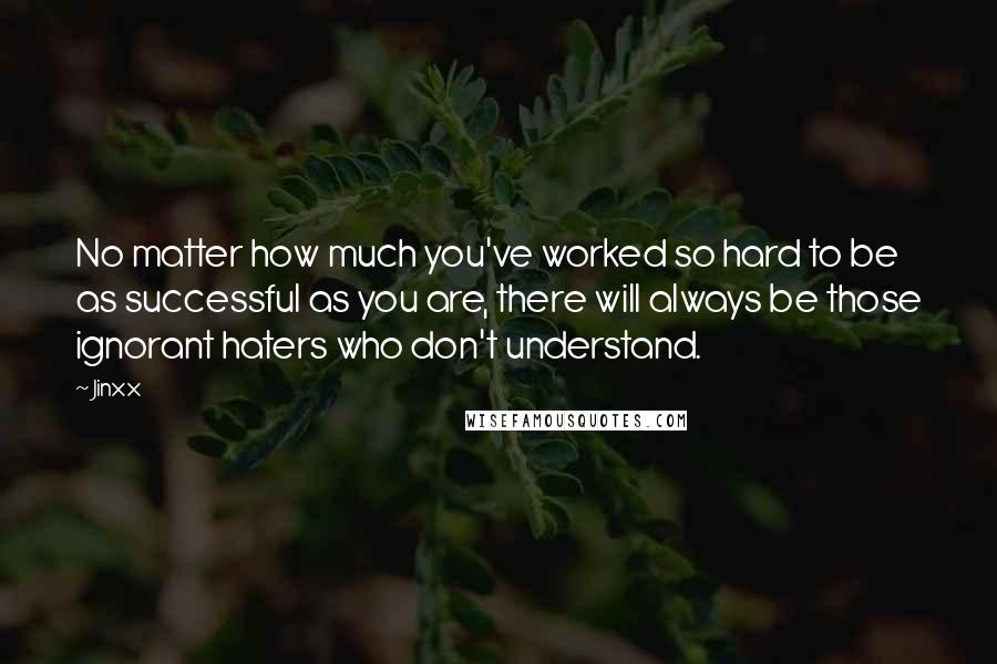 Jinxx Quotes: No matter how much you've worked so hard to be as successful as you are, there will always be those ignorant haters who don't understand.