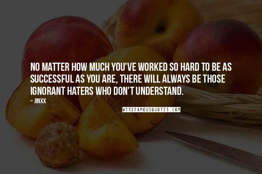 Jinxx Quotes: No matter how much you've worked so hard to be as successful as you are, there will always be those ignorant haters who don't understand.