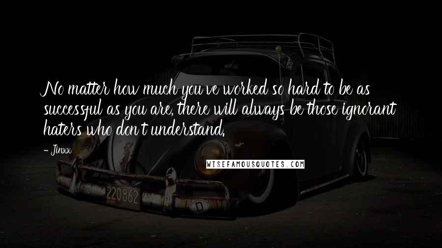 Jinxx Quotes: No matter how much you've worked so hard to be as successful as you are, there will always be those ignorant haters who don't understand.