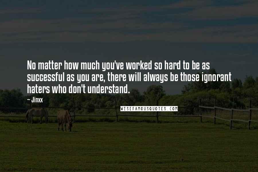 Jinxx Quotes: No matter how much you've worked so hard to be as successful as you are, there will always be those ignorant haters who don't understand.