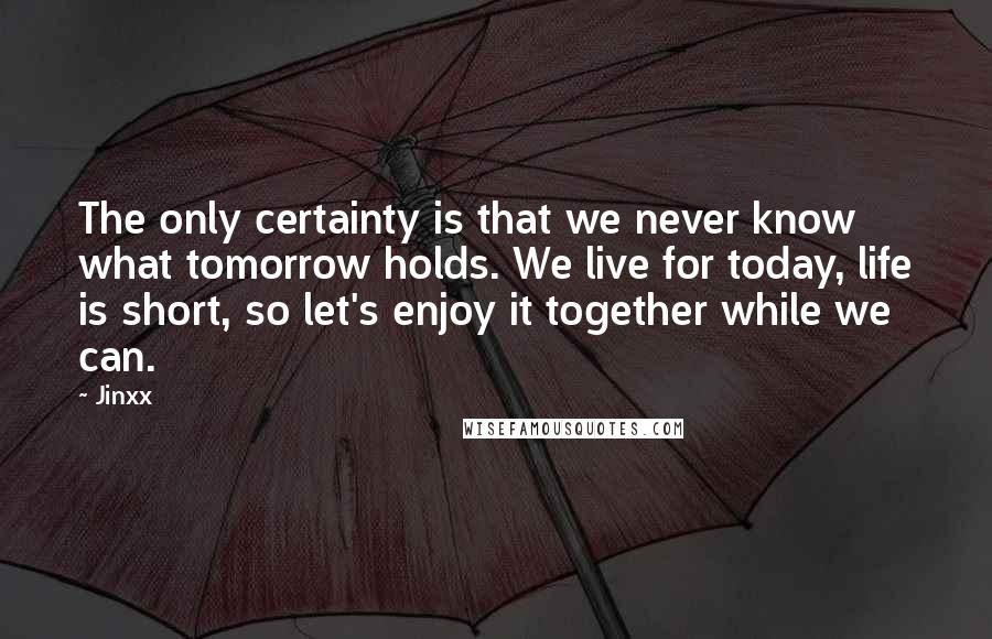 Jinxx Quotes: The only certainty is that we never know what tomorrow holds. We live for today, life is short, so let's enjoy it together while we can.