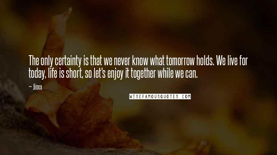 Jinxx Quotes: The only certainty is that we never know what tomorrow holds. We live for today, life is short, so let's enjoy it together while we can.