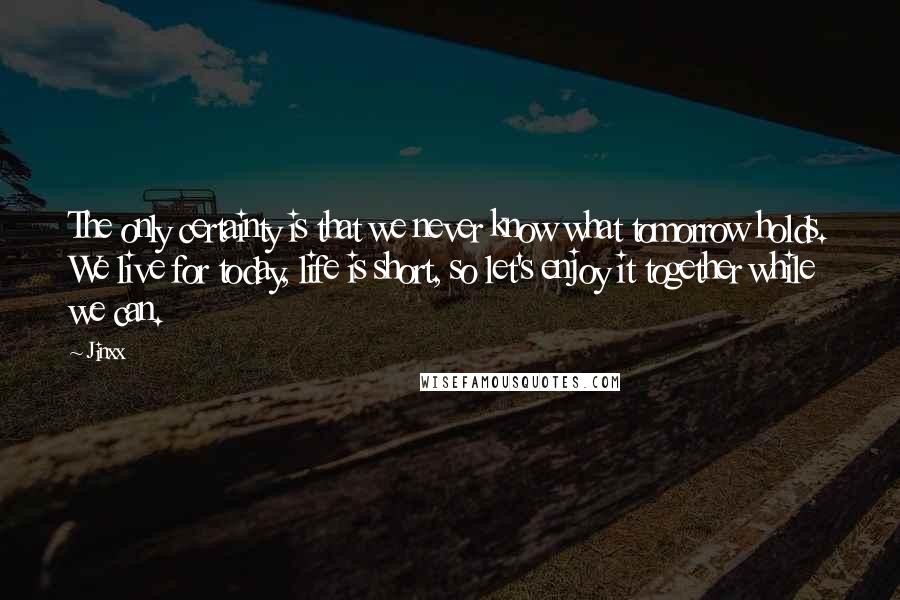 Jinxx Quotes: The only certainty is that we never know what tomorrow holds. We live for today, life is short, so let's enjoy it together while we can.