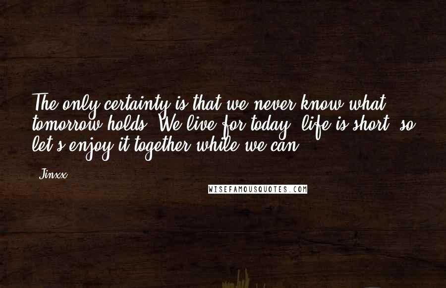 Jinxx Quotes: The only certainty is that we never know what tomorrow holds. We live for today, life is short, so let's enjoy it together while we can.
