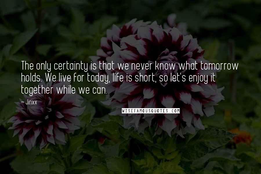 Jinxx Quotes: The only certainty is that we never know what tomorrow holds. We live for today, life is short, so let's enjoy it together while we can.